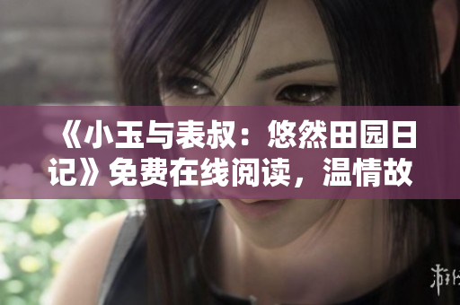 《小玉与表叔：悠然田园日记》免费在线阅读，温情故事引人入胜