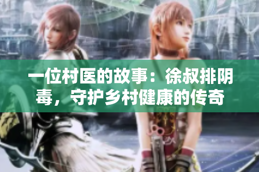一位村医的故事：徐叔排阴毒，守护乡村健康的传奇