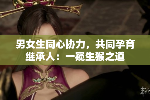 男女生同心协力，共同孕育继承人：一窥生猴之道