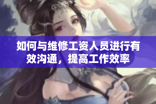 如何与维修工资人员进行有效沟通，提高工作效率