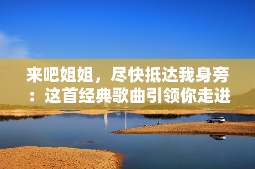 来吧姐姐，尽快抵达我身旁：这首经典歌曲引领你走进欢乐世界