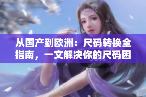 从国产到欧洲：尺码转换全指南，一文解决你的尺码困扰