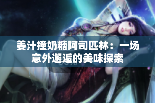 姜汁撞奶糖阿司匹林：一场意外邂逅的美味探索
