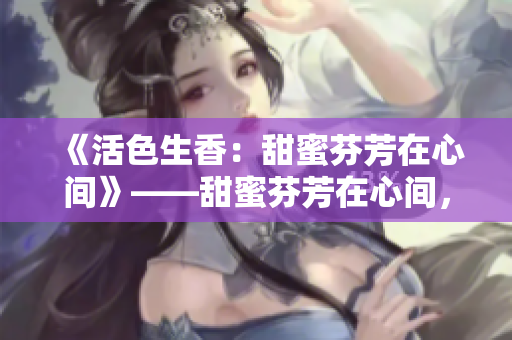 《活色生香：甜蜜芬芳在心间》——甜蜜芬芳在心间，重燃活色生香