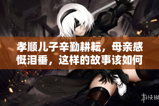 孝顺儿子辛勤耕耘，母亲感慨泪垂，这样的故事该如何传承？