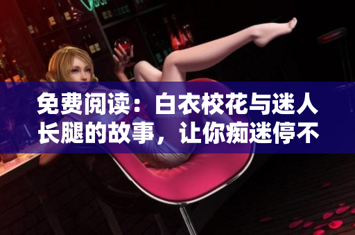 免费阅读：白衣校花与迷人长腿的故事，让你痴迷停不下来！