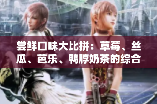 尝鲜口味大比拼：草莓、丝瓜、芭乐、鸭脖奶茶的综合评价