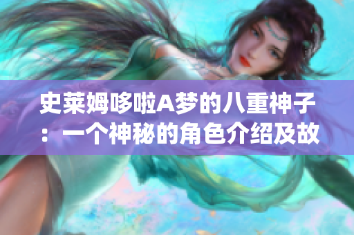 史莱姆哆啦A梦的八重神子：一个神秘的角色介绍及故事解读(1)