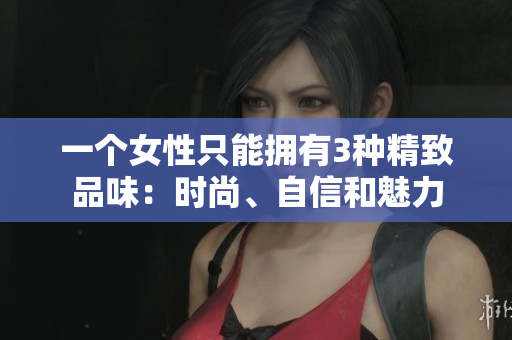 一个女性只能拥有3种精致品味：时尚、自信和魅力