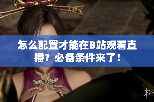 怎么配置才能在B站观看直播？必备条件来了！