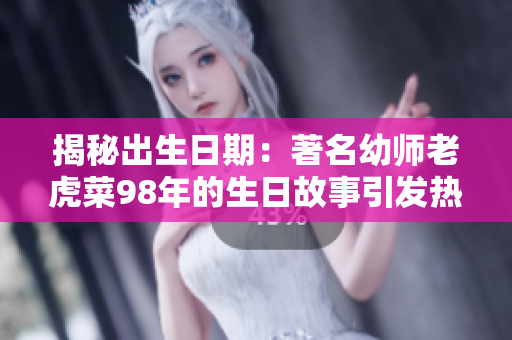 揭秘出生日期：著名幼师老虎菜98年的生日故事引发热议