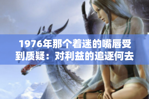 1976年那个着迷的嘴唇受到质疑：对利益的追逐何去何从？
