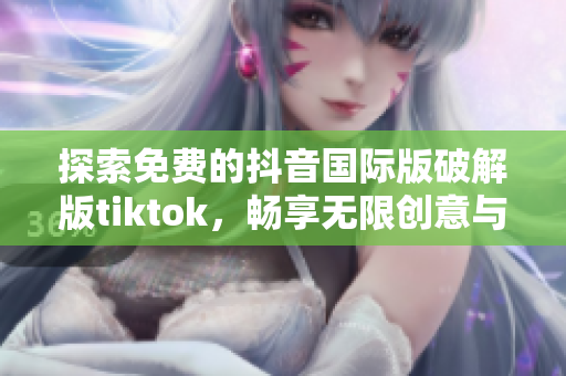 探索免费的抖音国际版破解版tiktok，畅享无限创意与乐趣