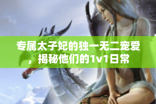 专属太子妃的独一无二宠爱，揭秘他们的1v1日常