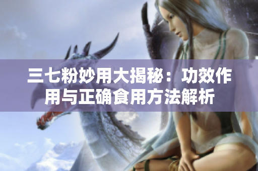 三七粉妙用大揭秘：功效作用与正确食用方法解析