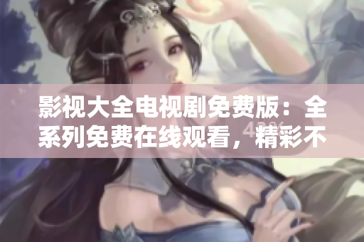 影视大全电视剧免费版：全系列免费在线观看，精彩不容错过!