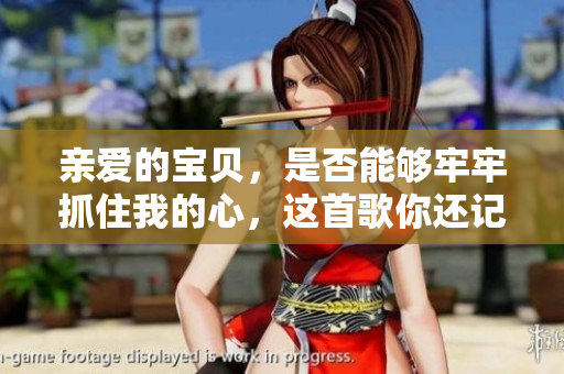 亲爱的宝贝，是否能够牢牢抓住我的心，这首歌你还记得吗？