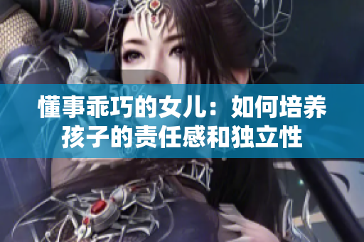 懂事乖巧的女儿：如何培养孩子的责任感和独立性
