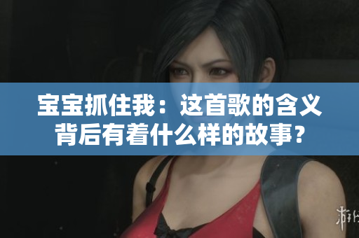 宝宝抓住我：这首歌的含义背后有着什么样的故事？