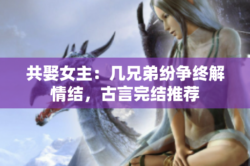 共娶女主：几兄弟纷争终解情结，古言完结推荐