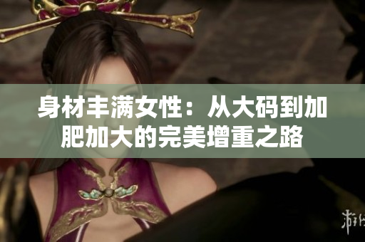 身材丰满女性：从大码到加肥加大的完美增重之路