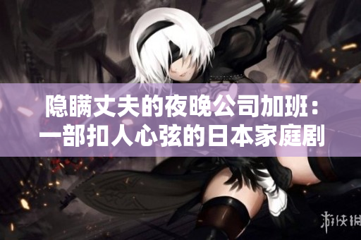 隐瞒丈夫的夜晚公司加班：一部扣人心弦的日本家庭剧情作品