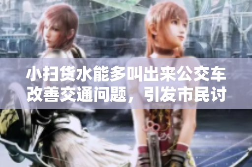 小扫货水能多叫出来公交车改善交通问题，引发市民讨论。