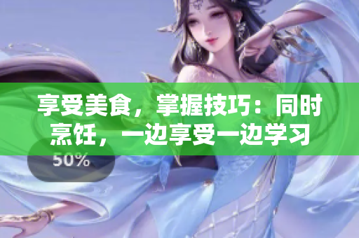 享受美食，掌握技巧：同时烹饪，一边享受一边学习