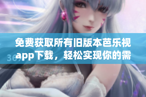 免费获取所有旧版本芭乐视app下载，轻松实现你的需求