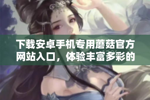 下载安卓手机专用蘑菇官方网站入口，体验丰富多彩的功能