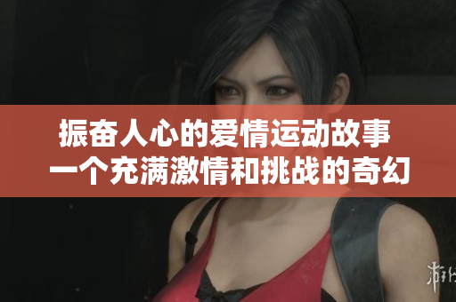 振奋人心的爱情运动故事 一个充满激情和挑战的奇幻爱情故事