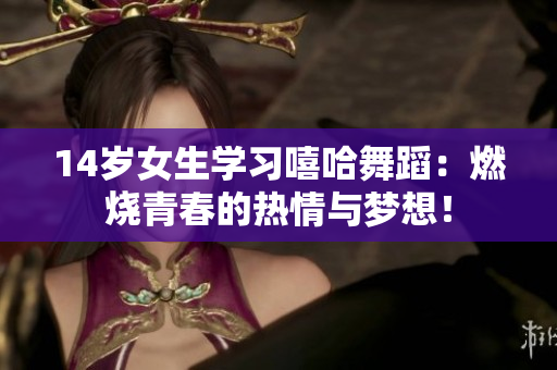 14岁女生学习嘻哈舞蹈：燃烧青春的热情与梦想！