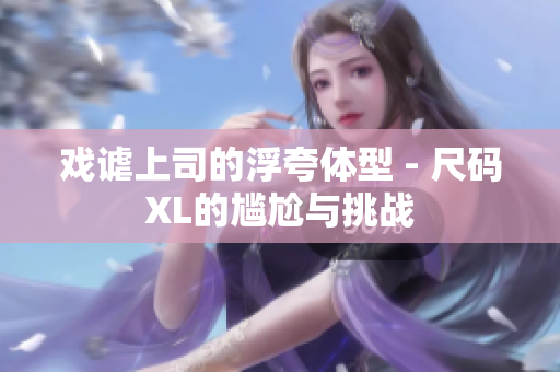 戏谑上司的浮夸体型 - 尺码XL的尴尬与挑战