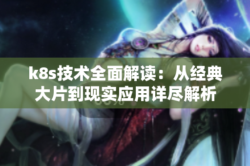 k8s技术全面解读：从经典大片到现实应用详尽解析
