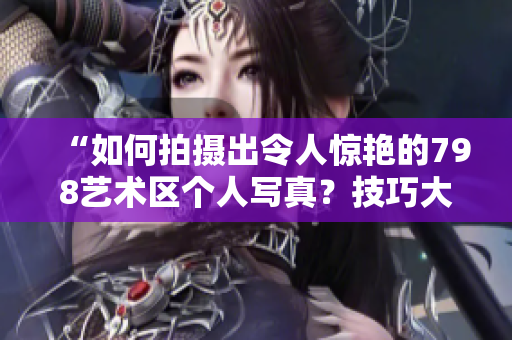 “如何拍摄出令人惊艳的798艺术区个人写真？技巧大揭秘！”