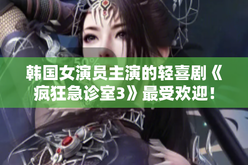 韩国女演员主演的轻喜剧《疯狂急诊室3》最受欢迎！