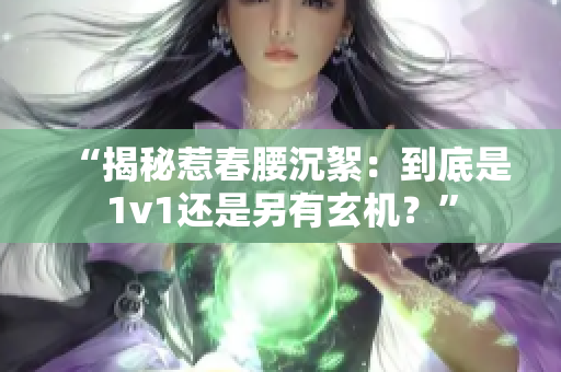 “揭秘惹春腰沉絮：到底是1v1还是另有玄机？”