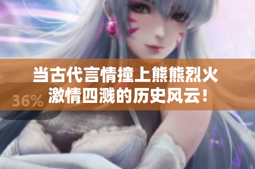 当古代言情撞上熊熊烈火 激情四溅的历史风云！