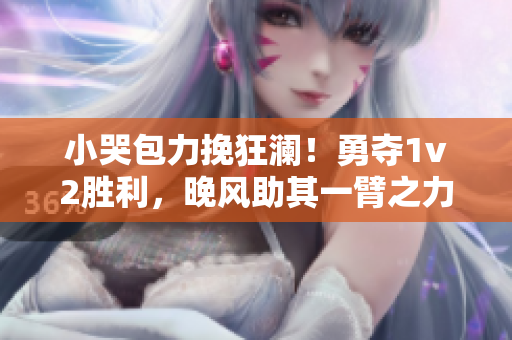 小哭包力挽狂澜！勇夺1v2胜利，晚风助其一臂之力
