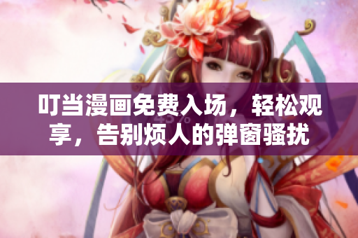 叮当漫画免费入场，轻松观享，告别烦人的弹窗骚扰