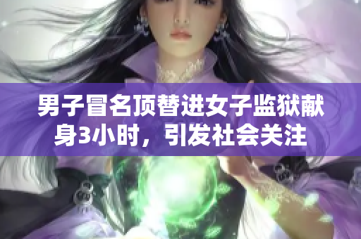 男子冒名顶替进女子监狱献身3小时，引发社会关注