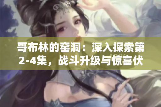 哥布林的窑洞：深入探索第2-4集，战斗升级与惊喜伏笔