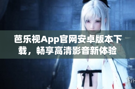 芭乐视App官网安卓版本下载，畅享高清影音新体验