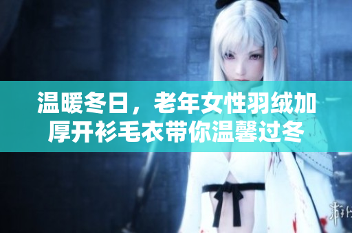 温暖冬日，老年女性羽绒加厚开衫毛衣带你温馨过冬