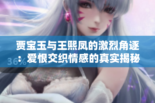 贾宝玉与王熙凤的激烈角逐：爱恨交织情感的真实揭秘