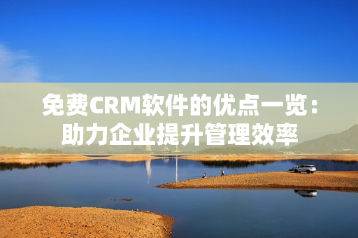 免费CRM软件的优点一览：助力企业提升管理效率
