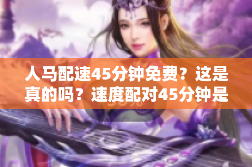 人马配速45分钟免费？这是真的吗？速度配对45分钟是否免费？