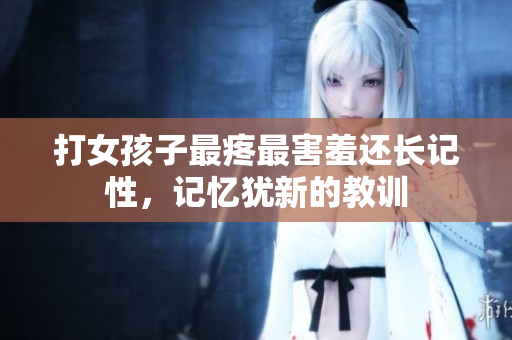 打女孩子最疼最害羞还长记性，记忆犹新的教训