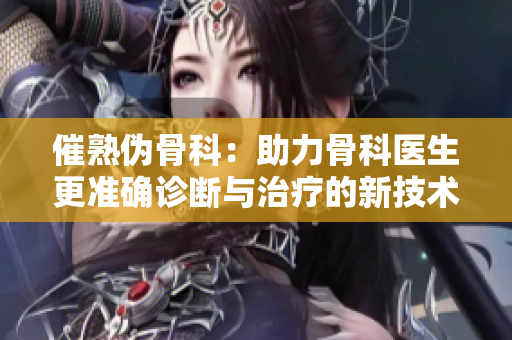 催熟伪骨科：助力骨科医生更准确诊断与治疗的新技术