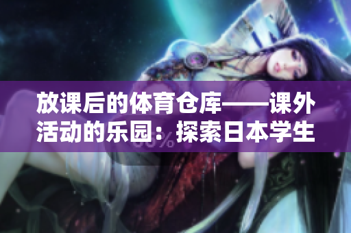 放课后的体育仓库——课外活动的乐园：探索日本学生的体育世界